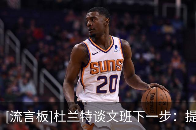 [流言板]杜兰特谈文班下一步：提高效率&减少无效移动，让比赛更简单